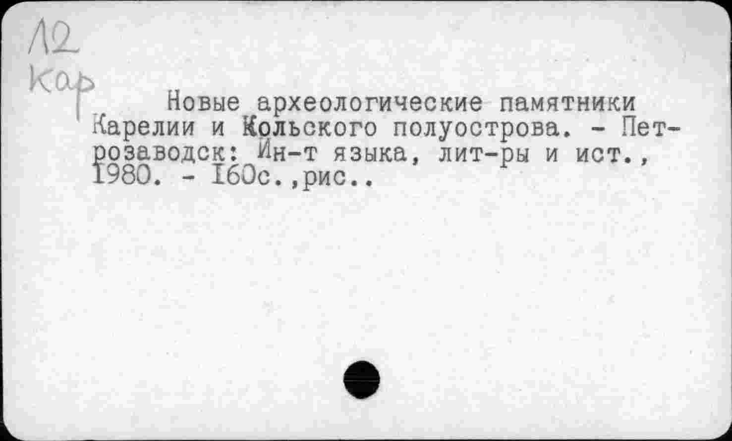 ﻿Новые археологические памятники Карелии и Кольского полуострова. - Пет розаводск: Ин-т языка, лит-ры и ист., 1980. - 160с.,рис..	Р